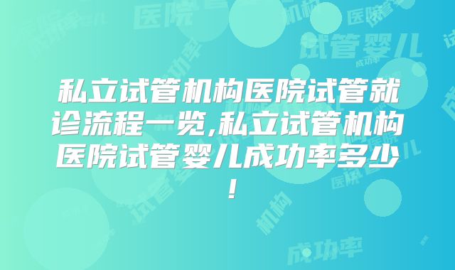 私立试管机构医院试管就诊流程一览,私立试管机构医院试管婴儿成功率多少!