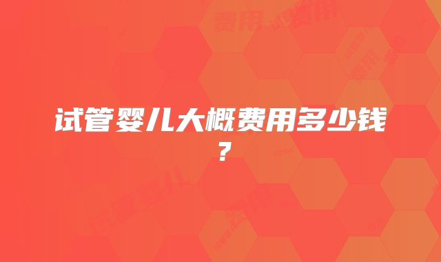 试管婴儿大概费用多少钱？
