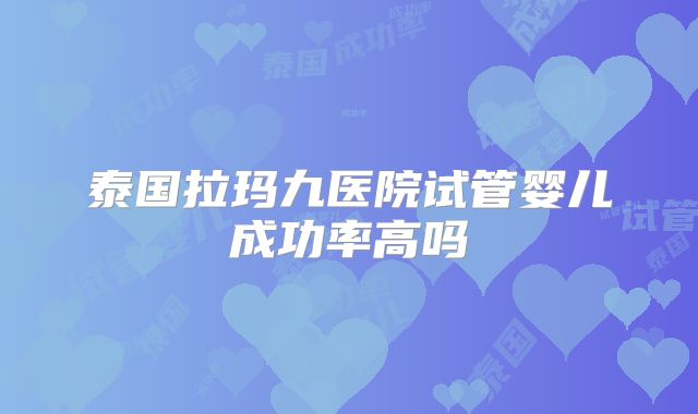 泰国拉玛九医院试管婴儿成功率高吗