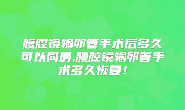 腹腔镜输卵管手术后多久可以同房,腹腔镜输卵管手术多久恢复!