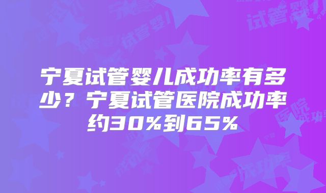 宁夏试管婴儿成功率有多少？宁夏试管医院成功率约30%到65%
