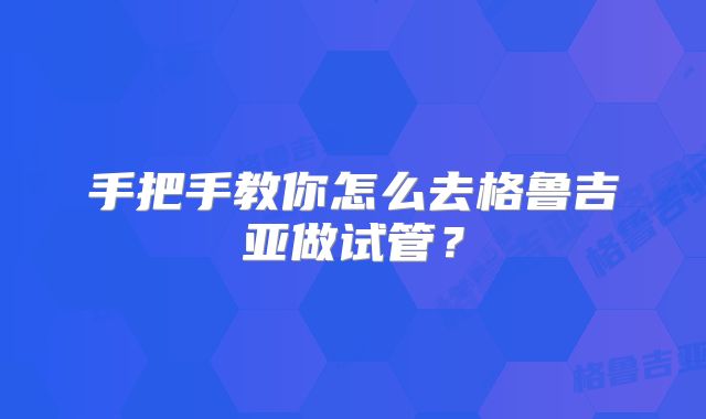 手把手教你怎么去格鲁吉亚做试管？