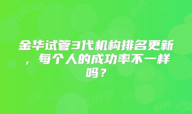金华试管3代机构排名更新，每个人的成功率不一样吗？