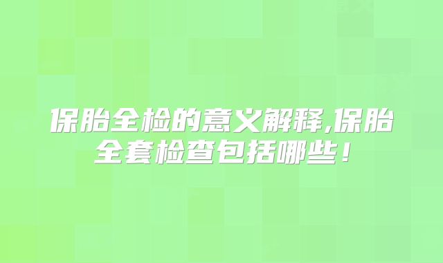 保胎全检的意义解释,保胎全套检查包括哪些！