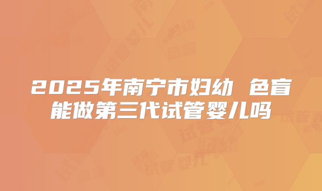 2025年南宁市妇幼 色盲能做第三代试管婴儿吗