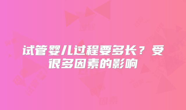 试管婴儿过程要多长？受很多因素的影响
