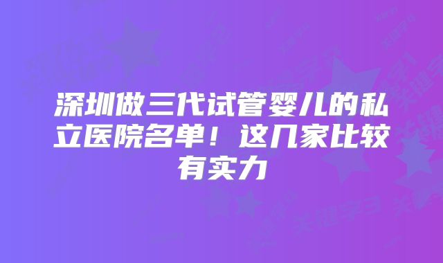 深圳做三代试管婴儿的私立医院名单！这几家比较有实力