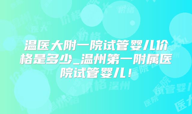 温医大附一院试管婴儿价格是多少_温州第一附属医院试管婴儿!