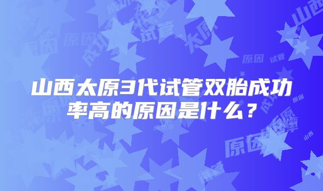 山西太原3代试管双胎成功率高的原因是什么？