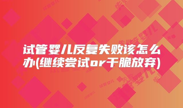 试管婴儿反复失败该怎么办(继续尝试or干脆放弃)