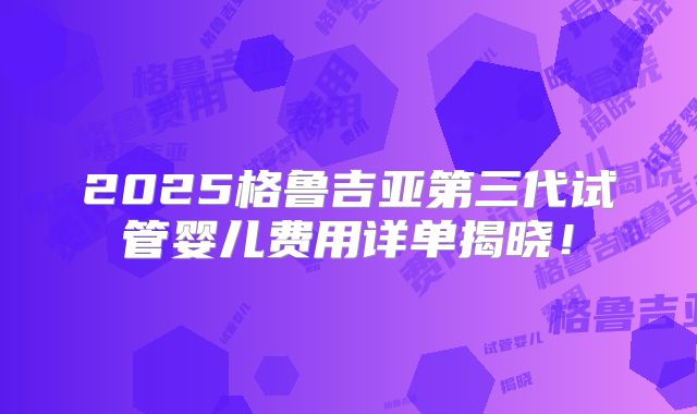 2025格鲁吉亚第三代试管婴儿费用详单揭晓！