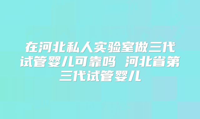 在河北私人实验室做三代试管婴儿可靠吗 河北省第三代试管婴儿
