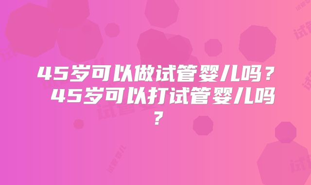 45岁可以做试管婴儿吗？ 45岁可以打试管婴儿吗？