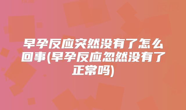 早孕反应突然没有了怎么回事(早孕反应忽然没有了正常吗)