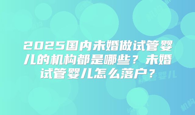 2025国内未婚做试管婴儿的机构都是哪些？未婚试管婴儿怎么落户？