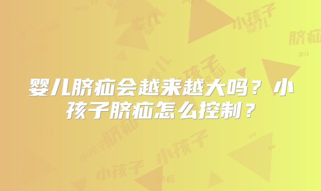 婴儿脐疝会越来越大吗？小孩子脐疝怎么控制？