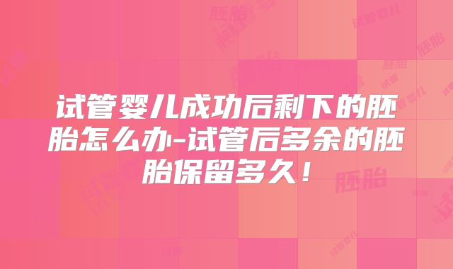 试管婴儿成功后剩下的胚胎怎么办-试管后多余的胚胎保留多久！