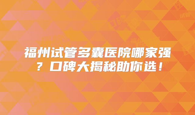 福州试管多囊医院哪家强？口碑大揭秘助你选！