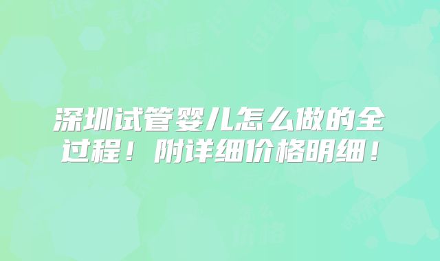 深圳试管婴儿怎么做的全过程!附详细价格明细!