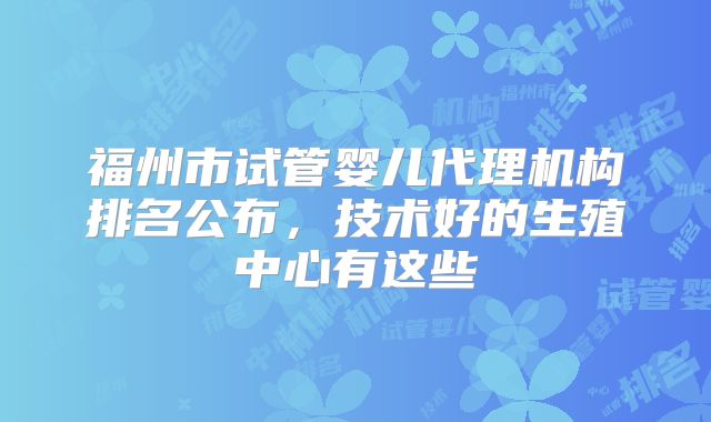 福州市试管婴儿代理机构排名公布，技术好的生殖中心有这些