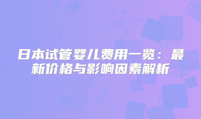 日本试管婴儿费用一览：最新价格与影响因素解析