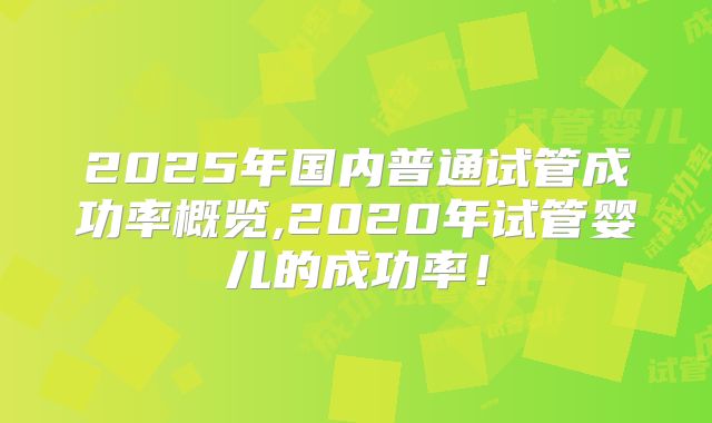 2025年国内普通试管成功率概览,2020年试管婴儿的成功率！