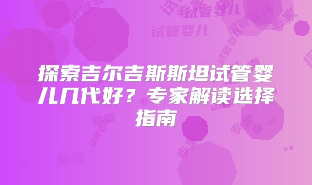 探索吉尔吉斯斯坦试管婴儿几代好？专家解读选择指南