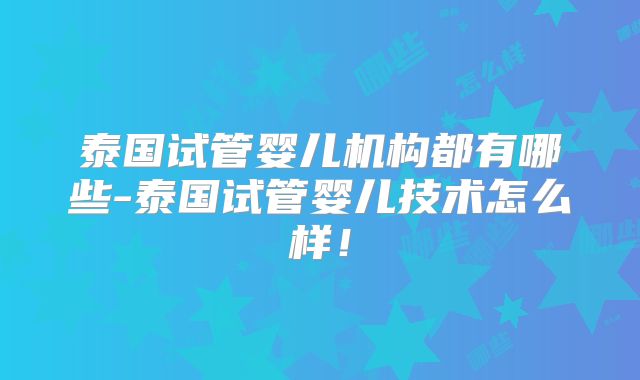 泰国试管婴儿机构都有哪些-泰国试管婴儿技术怎么样！