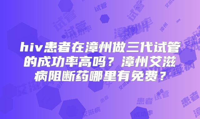 hiv患者在漳州做三代试管的成功率高吗？漳州艾滋病阻断药哪里有免费？