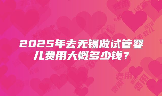 2025年去无锡做试管婴儿费用大概多少钱?