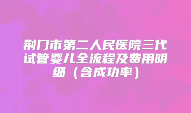 荆门市第二人民医院三代试管婴儿全流程及费用明细（含成功率）
