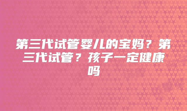 第三代试管婴儿的宝妈？第三代试管？孩子一定健康吗