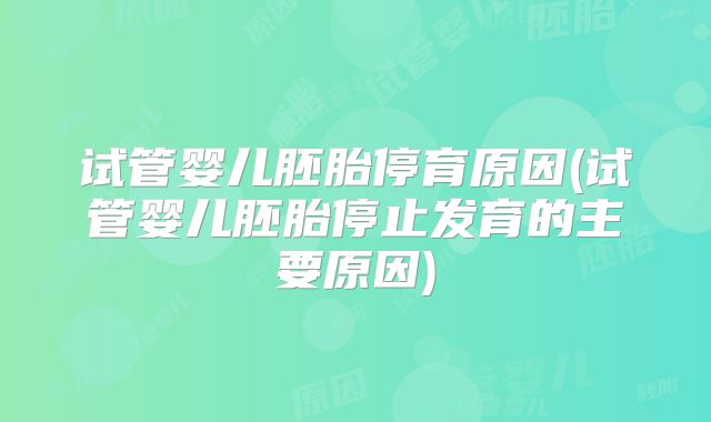 试管婴儿胚胎停育原因(试管婴儿胚胎停止发育的主要原因)