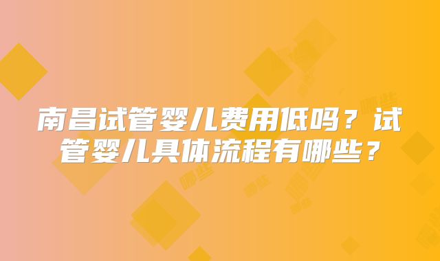 南昌试管婴儿费用低吗?试管婴儿具体流程有哪些?