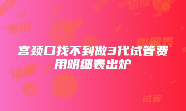 宫颈口找不到做3代试管费用明细表出炉