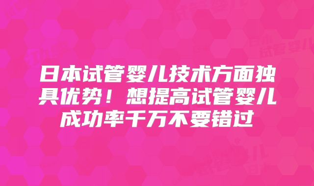 日本试管婴儿技术方面独具优势!想提高试管婴儿成功率千万不要错过
