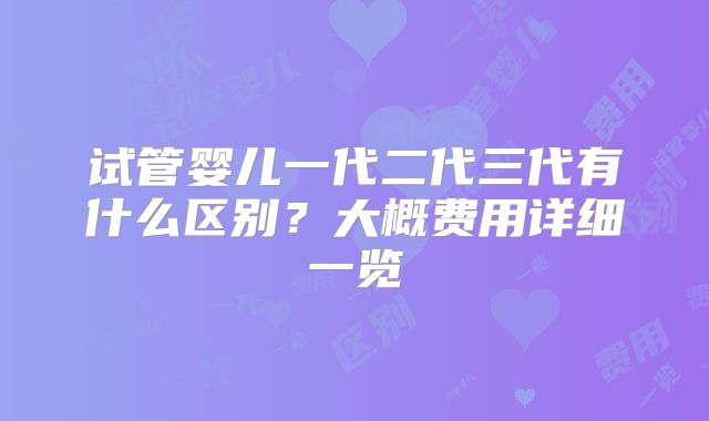试管婴儿一代二代三代有什么区别?大概费用详细一览
