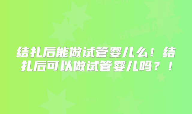 结扎后能做试管婴儿么!结扎后可以做试管婴儿吗?!