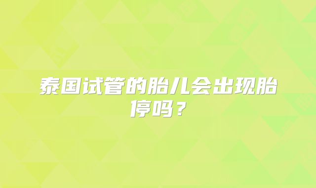 泰国试管的胎儿会出现胎停吗？