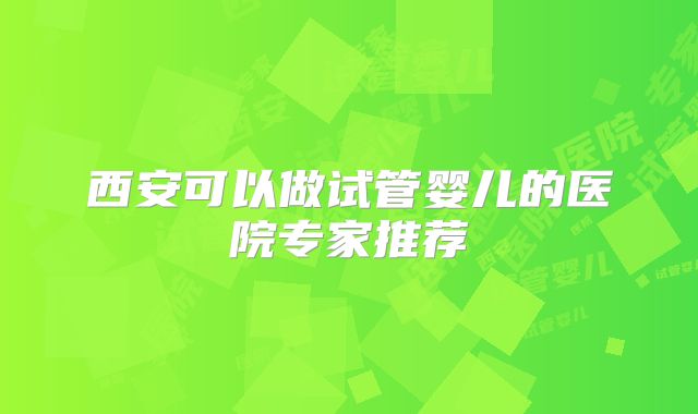 西安可以做试管婴儿的医院专家推荐