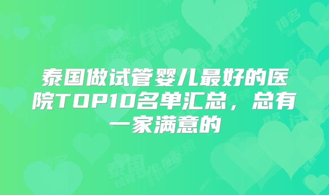 泰国做试管婴儿最好的医院TOP10名单汇总,总有一家满意的