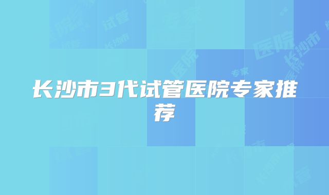 长沙市3代试管医院专家推荐