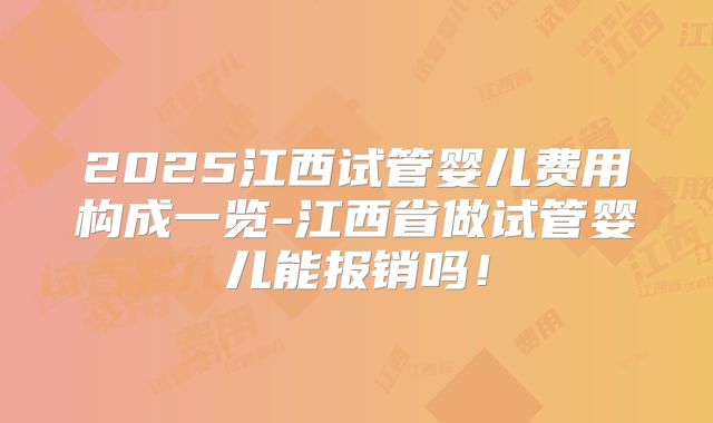2025江西试管婴儿费用构成一览-江西省做试管婴儿能报销吗！