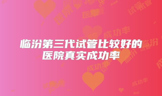 临汾第三代试管比较好的医院真实成功率