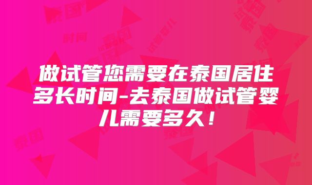 做试管您需要在泰国居住多长时间-去泰国做试管婴儿需要多久!