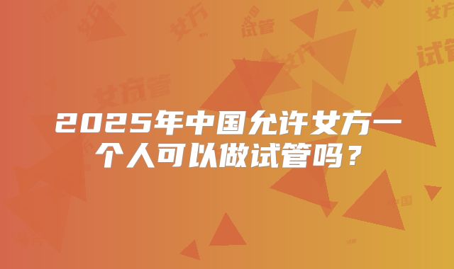 2025年中国允许女方一个人可以做试管吗?