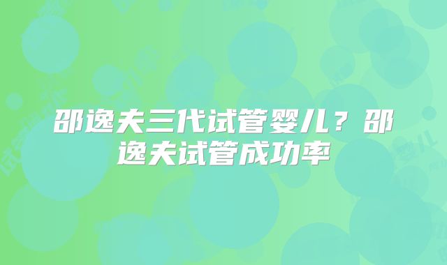 邵逸夫三代试管婴儿？邵逸夫试管成功率