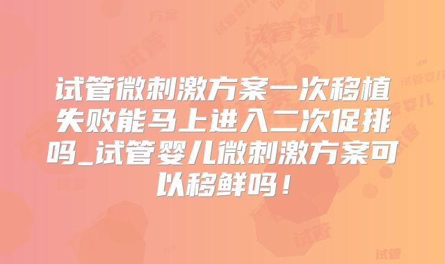 试管微刺激方案一次移植失败能马上进入二次促排吗_试管婴儿微刺激方案可以移鲜吗!