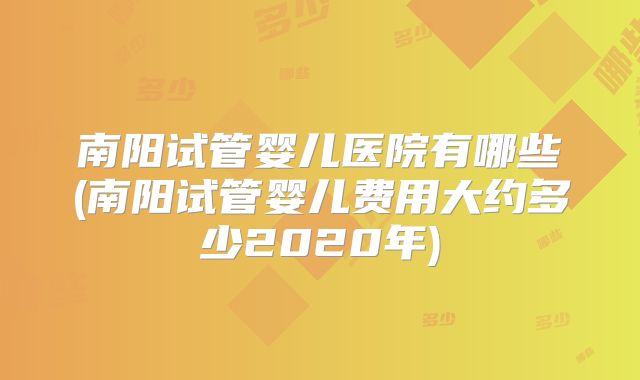 南阳试管婴儿医院有哪些(南阳试管婴儿费用大约多少2020年)
