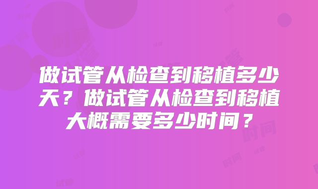 做试管从检查到移植多少天？做试管从检查到移植大概需要多少时间？